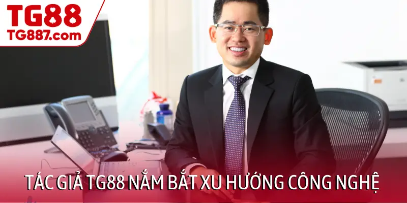 Tác giả TG88 nắm bắt xu hướng công nghệ